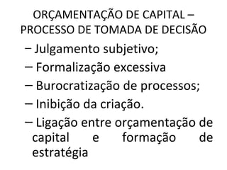 ORÇAMENTAÇÃO DE CAPITAL –
PROCESSO DE TOMADA DE DECISÃO
– Julgamento subjetivo;
– Formalização excessiva
– Burocratização de processos;
– Inibição da criação.
– Ligação entre orçamentação de
capital e formação de
estratégia
 