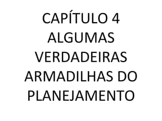 CAPÍTULO 4
ALGUMAS
VERDADEIRAS
ARMADILHAS DO
PLANEJAMENTO
 