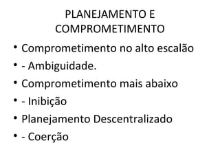 PLANEJAMENTO E
COMPROMETIMENTO
• Comprometimento no alto escalão
• - Ambiguidade.
• Comprometimento mais abaixo
• - Inibição
• Planejamento Descentralizado
• - Coerção
 