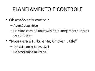 PLANEJAMENTO E CONTROLE
• Obsessão pelo controle
– Aversão ao risco
– Conflito com os objetivos do planejamento (perda
de controle)
• “Nossa era é turbulenta, Chicken Little”
– Década anterior estável
– Concorrência acirrada
 