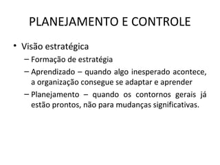 PLANEJAMENTO E CONTROLE
• Visão estratégica
– Formação de estratégia
– Aprendizado – quando algo inesperado acontece,
a organização consegue se adaptar e aprender
– Planejamento – quando os contornos gerais já
estão prontos, não para mudanças significativas.
 