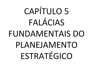 CAPÍTULO 5
FALÁCIAS
FUNDAMENTAIS DO
PLANEJAMENTO
ESTRATÉGICO
 