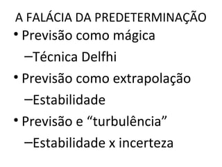 A FALÁCIA DA PREDETERMINAÇÃO
• Previsão como mágica
–Técnica Delfhi
• Previsão como extrapolação
–Estabilidade
• Previsão e “turbulência”
–Estabilidade x incerteza
 