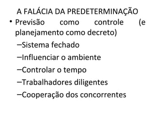 A FALÁCIA DA PREDETERMINAÇÃO
• Previsão como controle (e
planejamento como decreto)
–Sistema fechado
–Influenciar o ambiente
–Controlar o tempo
–Trabalhadores diligentes
–Cooperação dos concorrentes
 