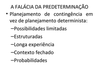 A FALÁCIA DA PREDETERMINAÇÃO
• Planejamento de contingência em
vez de planejamento determinista:
–Possibilidades limitadas
–Estruturadas
–Longa experiência
–Contexto fechado
–Probabilidades
 