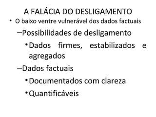 A FALÁCIA DO DESLIGAMENTO
• O baixo ventre vulnerável dos dados factuais
–Possibilidades de desligamento
•Dados firmes, estabilizados e
agregados
–Dados factuais
•Documentados com clareza
•Quantificáveis
 