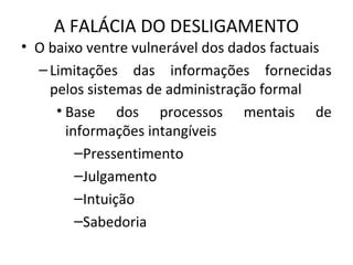 A FALÁCIA DO DESLIGAMENTO
• O baixo ventre vulnerável dos dados factuais
–Limitações das informações fornecidas
pelos sistemas de administração formal
• Base dos processos mentais de
informações intangíveis
–Pressentimento
–Julgamento
–Intuição
–Sabedoria
 