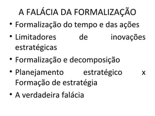 A FALÁCIA DA FORMALIZAÇÃO
• Formalização do tempo e das ações
• Limitadores de inovações
estratégicas
• Formalização e decomposição
• Planejamento estratégico x
Formação de estratégia
• A verdadeira falácia
 