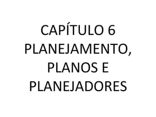 CAPÍTULO 6
PLANEJAMENTO,
PLANOS E
PLANEJADORES
 