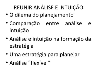 REUNIR ANÁLISE E INTUIÇÃO
• O dilema do planejamento
• Comparação entre análise e
intuição
• Análise e intuição na formação da
estratégia
• Uma estratégia para planejar
• Análise “flexível”
 