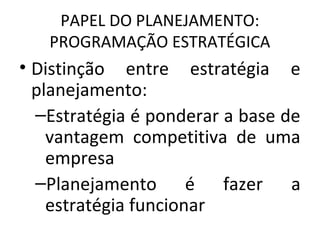 PAPEL DO PLANEJAMENTO:
PROGRAMAÇÃO ESTRATÉGICA
• Distinção entre estratégia e
planejamento:
–Estratégia é ponderar a base de
vantagem competitiva de uma
empresa
–Planejamento é fazer a
estratégia funcionar
 