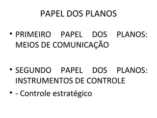 PAPEL DOS PLANOS
• PRIMEIRO PAPEL DOS PLANOS:
MEIOS DE COMUNICAÇÃO
• SEGUNDO PAPEL DOS PLANOS:
INSTRUMENTOS DE CONTROLE
• - Controle estratégico
 