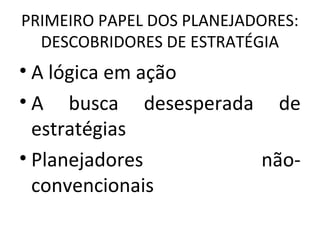 PRIMEIRO PAPEL DOS PLANEJADORES:
DESCOBRIDORES DE ESTRATÉGIA
• A lógica em ação
• A busca desesperada de
estratégias
• Planejadores não-
convencionais
 