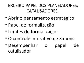 TERCEIRO PAPEL DOS PLANEJADORES:
CATALISADORES
• Abrir o pensamento estratégico
• Papel de formalização
• Limites de formalização
• O controle interativo de Simons
• Desempenhar o papel de
catalisador
 
