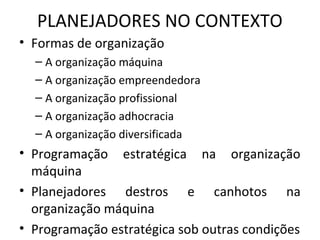 PLANEJADORES NO CONTEXTO
• Formas de organização
– A organização máquina
– A organização empreendedora
– A organização profissional
– A organização adhocracia
– A organização diversificada
• Programação estratégica na organização
máquina
• Planejadores destros e canhotos na
organização máquina
• Programação estratégica sob outras condições
 