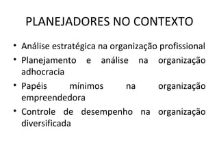 PLANEJADORES NO CONTEXTO
• Análise estratégica na organização profissional
• Planejamento e análise na organização
adhocracia
• Papéis mínimos na organização
empreendedora
• Controle de desempenho na organização
diversificada
 