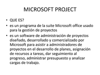 MICROSOFT PROJECT QUE ES?es un programa de la suite Microsoft office usado para la gestión de proyectoses un software de administración de proyectos diseñado, desarrollado y comercializado por Microsoft para asistir a administradores de proyectos en el desarrollo de planes, asignación de recursos a tareas, dar seguimiento al progreso, administrar presupuesto y analizar cargas de trabajo.