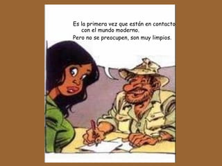 Es la primera vez que están en contacto con el mundo moderno.  Pero no se preocupen, son muy limpios . 