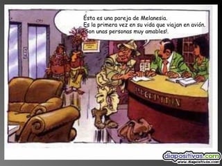 Ésta es una pareja de Melanesia. Es la primera vez en su vida que viajan en avión. ¡Son unas personas muy amables!.