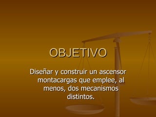OBJETIVO Diseñar y construir un ascensor montacargas que emplee, al menos, dos mecanismos distintos. 