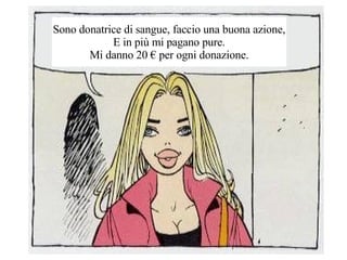 Sono donatrice di sangue, faccio una buona azione, E in pi mi pagano pure. Mi danno 20  per ogni donazione. 