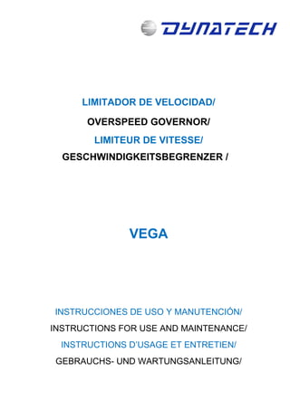 LIMITADOR DE VELOCIDAD/
OVERSPEED GOVERNOR/
LIMITEUR DE VITESSE/
GESCHWINDIGKEITSBEGRENZER /
VEGA
INSTRUCCIONES DE USO Y MANUTENCIÓN/
INSTRUCTIONS FOR USE AND MAINTENANCE/
INSTRUCTIONS D’USAGE ET ENTRETIEN/
GEBRAUCHS- UND WARTUNGSANLEITUNG/
 