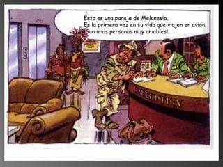 Ésta es una pareja de Melanesia. Es la primera vez en su vida que viajan en avión.  ¡Son unas personas muy amables!. 