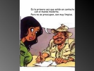 Es la primera vez que están en contacto con el mundo moderno.  Pero no se preocupen, son muy limpios . 