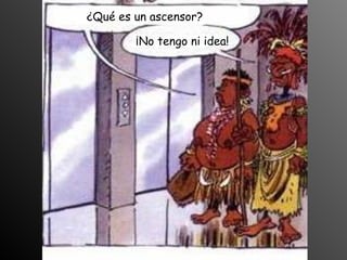 ¿Qué es un ascensor?
¡No tengo ni idea!
 