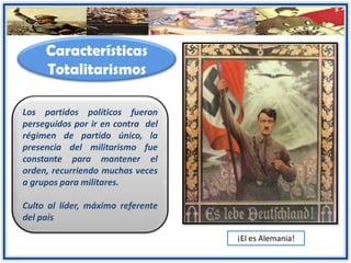 Características
Totalitarismos
Los partidos políticos fueron
perseguidos por ir en contra del
régimen de partido único, la
presencia del militarismo fue
constante para mantener el
orden, recurriendo muchas veces
a grupos para militares.
Culto al líder, máximo referente
del país
¡El es Alemania!
 