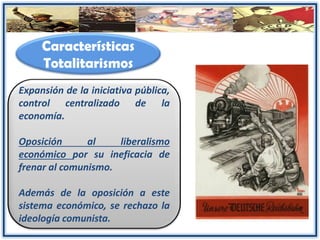 Características
Totalitarismos
Expansión de la iniciativa pública,
control centralizado de la
economía.
Oposición al liberalismo
económico por su ineficacia de
frenar al comunismo.
Además de la oposición a este
sistema económico, se rechazo la
ideología comunista.
 