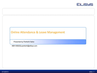 Online Attendance & Leave Management

              Presented by Parikshit Salve

            9881358202| parikshit@eilisys.com




3/12/2013                                          slide | 1
 