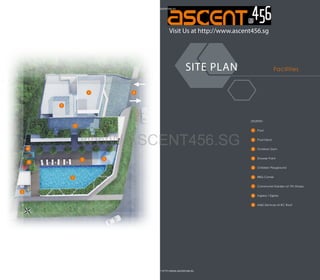 HTTP://WWW.ASCENT456.SG

Visit Us at http://www.ascent456.sg

SITE PLAN

Facilities

LEGEND:

2

Pool Deck

3

Outdoor Gym
Shower Point

5

Children Playground

6

BBQ Corner

7

Communal Garden at 7th Storey

8

Ingress / Egress

9

CALL SALES 6100 9300 OR VISIT HTTP://WWW.ASCENT456.SG

Pool

4

WWW.ASCENT456.SG

1

M&E Services at RC Roof

 