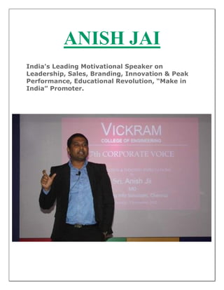 ANISH JAI
India's Leading Motivational Speaker on
Leadership, Sales, Branding, Innovation & Peak
Performance, Educational Revolution, “Make in
India” Promoter.
 