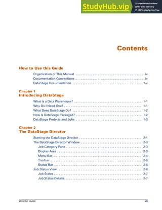 Director Guide vii
How to Use this Guide
Organization of This Manual . . . . . . . . . . . . . . . . . . . . . . . . . . . . . . . . . . . . . . . . . iv
Documentation Conventions . . . . . . . . . . . . . . . . . . . . . . . . . . . . . . . . . . . . . . . . . iv
DataStage Documentation . . . . . . . . . . . . . . . . . . . . . . . . . . . . . . . . . . . . . . . . . 1-v
Chapter 1
Introducing DataStage
What Is a Data Warehouse? . . . . . . . . . . . . . . . . . . . . . . . . . . . . . . . . . . . . . . . . 1-1
Why Do I Need One? . . . . . . . . . . . . . . . . . . . . . . . . . . . . . . . . . . . . . . . . . . . . . . 1-1
What Does DataStage Do? . . . . . . . . . . . . . . . . . . . . . . . . . . . . . . . . . . . . . . . . . 1-2
How Is DataStage Packaged? . . . . . . . . . . . . . . . . . . . . . . . . . . . . . . . . . . . . . . . 1-2
DataStage Projects and Jobs . . . . . . . . . . . . . . . . . . . . . . . . . . . . . . . . . . . . . . . 1-3
Chapter 2
The DataStage Director
Starting the DataStage Director . . . . . . . . . . . . . . . . . . . . . . . . . . . . . . . . . . . . . 2-1
The DataStage Director Window . . . . . . . . . . . . . . . . . . . . . . . . . . . . . . . . . . . . 2-3
Job Category Pane . . . . . . . . . . . . . . . . . . . . . . . . . . . . . . . . . . . . . . . . . . . . . 2-3
Display Area . . . . . . . . . . . . . . . . . . . . . . . . . . . . . . . . . . . . . . . . . . . . . . . . . . 2-3
Menu Bar. . . . . . . . . . . . . . . . . . . . . . . . . . . . . . . . . . . . . . . . . . . . . . . . . . . . . 2-4
Toolbar . . . . . . . . . . . . . . . . . . . . . . . . . . . . . . . . . . . . . . . . . . . . . . . . . . . . . . 2-5
Status Bar . . . . . . . . . . . . . . . . . . . . . . . . . . . . . . . . . . . . . . . . . . . . . . . . . . . . 2-5
Job Status View . . . . . . . . . . . . . . . . . . . . . . . . . . . . . . . . . . . . . . . . . . . . . . . . . . 2-6
Job States . . . . . . . . . . . . . . . . . . . . . . . . . . . . . . . . . . . . . . . . . . . . . . . . . . . . 2-7
Job Status Details. . . . . . . . . . . . . . . . . . . . . . . . . . . . . . . . . . . . . . . . . . . . . . 2-7
Contents
 