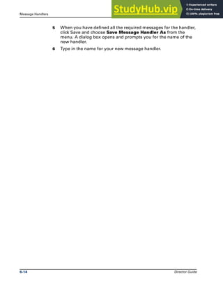 Message Handlers The Job Log File
6-14 Director Guide
5 When you have defined all the required messages for the handler,
click Save and choose Save Message Handler As from the
menu. A dialog box opens and prompts you for the name of the
new handler.
6 Type in the name for your new message handler.
 
