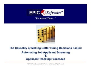 “It’s About Time…”




The Causality of Making Better Hiring Decisions Faster:
         Automating Job Applicant Screening
                          &
            Applicant Tracking Processes
             ©EPIC Software Corporation, 2010. Private & Confidential. All Rights Reserved.
 