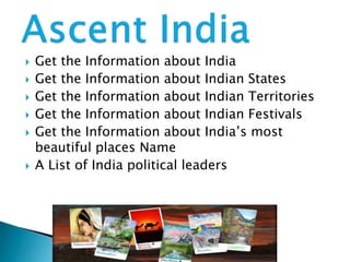  Get the Information about India
 Get the Information about Indian States
 Get the Information about Indian Territories
 Get the Information about Indian Festivals
 Get the Information about India’s most
beautiful places Name
 A List of India political leaders
 