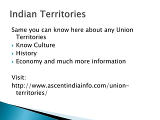 Same you can know here about any Union
Territories
 Know Culture
 History
 Economy and much more information
Visit:
http://www.ascentindiainfo.com/union-
territories/
 