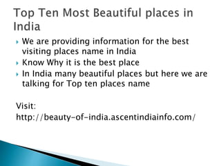  We are providing information for the best
visiting places name in India
 Know Why it is the best place
 In India many beautiful places but here we are
talking for Top ten places name
Visit:
http://beauty-of-india.ascentindiainfo.com/
 