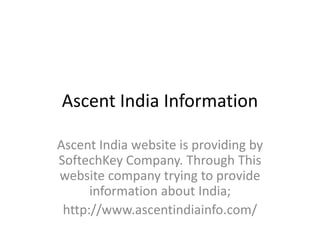 Ascent India Information
Ascent India website is providing by
SoftechKey Company. Through This
website company trying to provide
information about India;
http://www.ascentindiainfo.com/
 