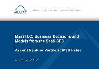 MassTLC: Business Decisions and
Models from the SaaS CFO

Ascent Venture Partners: Matt Fates

June 27, 2012
 