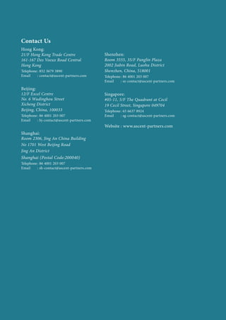 Contact Us
Hong Kong:
21/F Hong Kong Trade Centre
161-167 Des Voeux Road Central
Hong Kong
Telephone	: 852 3679 3890
Email	 : contact@ascent-partners.com
Beijing:
12/F Excel Centre
No. 6 Wudinghou Street
Xicheng District
Beijing, China, 100033
Telephone	: 86 4001 203 007
Email	 : bj-contact@ascent-partners.com
Shanghai:
Room 2306, Jing An China Building
No 1701 West Beijing Road
Jing An District
Shanghai (Postal Code:200040)
Telephone	: 86 4001 203 007
Email	 : sh-contact@ascent-partners.com
Shenzhen:
Room 3555, 35/F Panglin Plaza
2002 Jiabin Road, Luohu District
Shenzhen, China, 518001
Telephone	: 86 4001 203 007
Email	 : sz-contact@ascent-partners.com
Singapore:
#05-11, 5/F The Quadrant at Cecil
19 Cecil Street, Singapore 049704
Telephone	: 65 6637 8924
Email	 : sg-contact@ascent-partners.com
Website	: www.ascent-partners.com
 