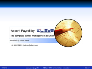 Ascent Payroll by
           The complete payroll management solution

           Presented by Vikram Raina


            +91 9822302211 | vikram@eilisys.com




07/02/12                        www.ascentpayroll.in   |   © Eilisys 2010. confidential and proprietary.   slide | 1
 