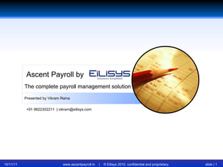 10/11/11 www.ascentpayroll.in  |  © Eilisys 2010. confidential and proprietary. slide |  Ascent Payroll by Presented by Vikram Raina The complete payroll management solution +91 9822302211  | vikram@eilisys.com 