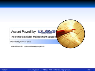 02/22/10 www.eilisys.com  |  © Eilisys 2010. confidential and proprietary. slide |  Ascent Payroll by Presented by Parikshit Salve The complete payroll management solution +91 9881358202  | parikshit.salve@eilisys.com 