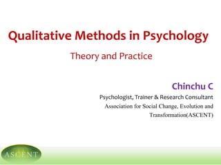 Qualitative Methods in Psychology
Theory and Practice
Chinchu C
Psychologist, Trainer & Research Consultant
Association for Social Change, Evolution and
Transformation(ASCENT)
 