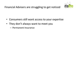 Financial Advisers are struggling to get noticed Consumers still want access to your expertise They don’t always want to meet you Permanent Insurance 