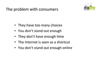 The problem with consumers They have too many choices You don’t stand out enough They don’t have enough time The Internet is seen as a shortcut You don’t stand out enough online 