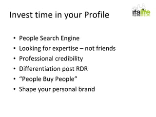 Invest time in your Profile People Search Engine Looking for expertise – not friends Professional credibility Differentiation post RDR “ People Buy People” Shape your personal brand 